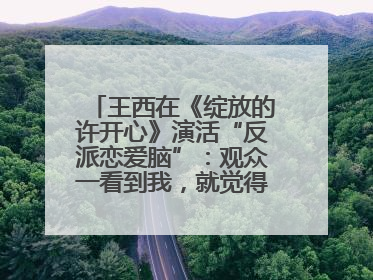 王西在《绽放的许开心》演活“反派恋爱脑”：观众一看到我，就觉得不是好人