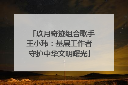玖月奇迹组合歌手王小玮：基层工作者守护中华文明曙光