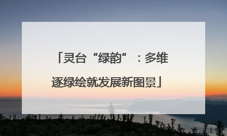 灵台“绿韵”：多维逐绿绘就发展新图景