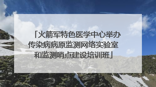 火箭军特色医学中心举办传染病病原监测网络实验室和监测哨点建设培训班