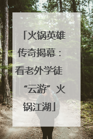 火锅英雄传奇揭幕：看老外学徒“云游”火锅江湖