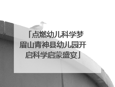 点燃幼儿科学梦 眉山青神县幼儿园开启科学启蒙盛宴
