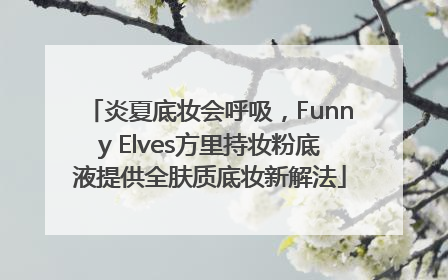 炎夏底妆会呼吸，Funny Elves方里持妆粉底液提供全肤质底妆新解法