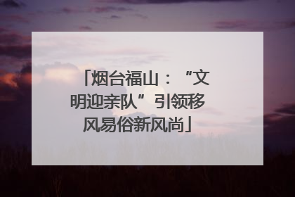 烟台福山：“文明迎亲队”引领移风易俗新风尚