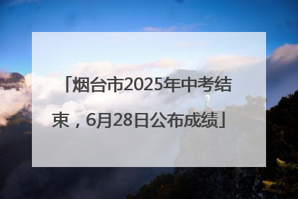烟台市2025年中考结束，6月28日公布成绩