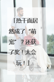 热干面居然成了“萌宠”？还获了奖！太会玩！