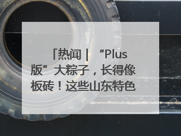 热闻｜“Plus版”大粽子，长得像板砖！这些山东特色粽子你吃过吗？