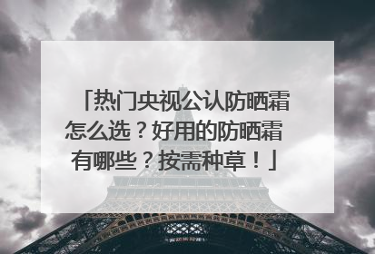 热门央视公认防晒霜怎么选？好用的防晒霜有哪些？按需种草！