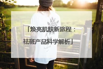 焕亮肌肤新旅程：祛斑产品科学解析