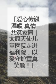 爱心传递温暖 真情共筑家园｜太原天使儿童医院走进福利院，以爱守护童真笑颜！