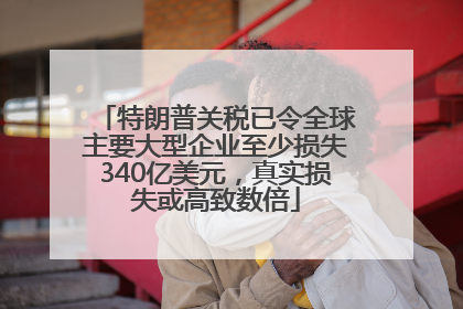 特朗普关税已令全球主要大型企业至少损失340亿美元，真实损失或高致数倍