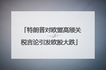 特朗普对欧盟高额关税言论引发欧股大跌