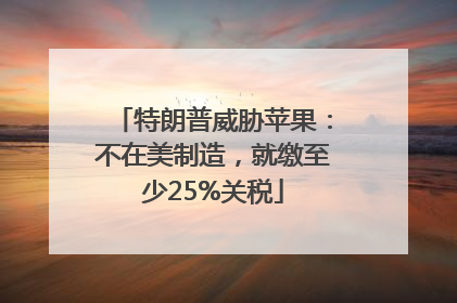 特朗普威胁苹果：不在美制造，就缴至少25%关税