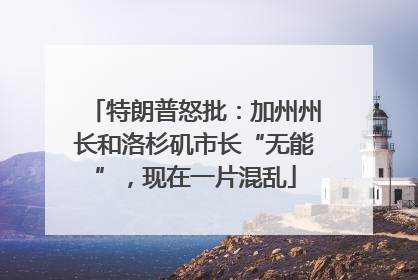 特朗普怒批：加州州长和洛杉矶市长“无能”，现在一片混乱