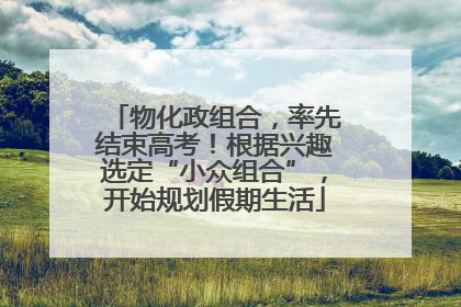 物化政组合，率先结束高考！根据兴趣选定“小众组合”，开始规划假期生活
