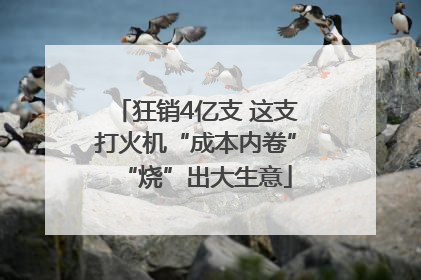 狂销4亿支 这支打火机“成本内卷”“烧”出大生意