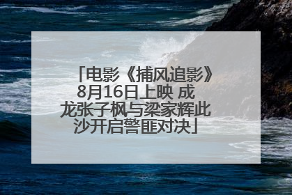 电影《捕风追影》8月16日上映 成龙张子枫与梁家辉此沙开启警匪对决