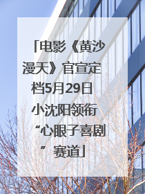 电影《黄沙漫天》官宣定档5月29日 小沈阳领衔“心眼子喜剧”赛道