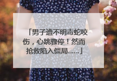 男子遭不明毒蛇咬伤，心跳骤停！然而抢救陷入僵局……