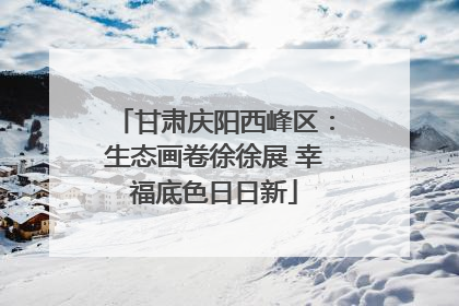 甘肃庆阳西峰区：生态画卷徐徐展 幸福底色日日新