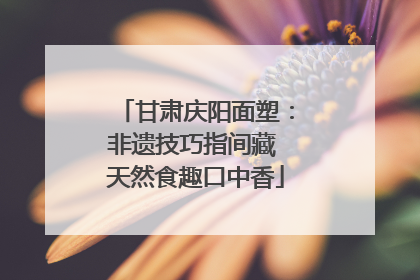 甘肃庆阳面塑：非遗技巧指间藏 天然食趣口中香