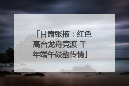 甘肃张掖：红色高台龙舟竞渡 千年端午鼓韵传情