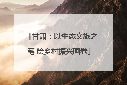 甘肃：以生态文旅之笔 绘乡村振兴画卷