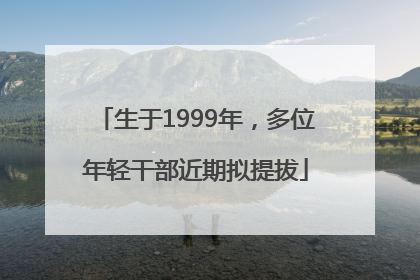 生于1999年，多位年轻干部近期拟提拔