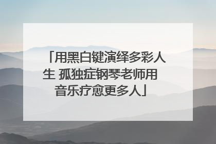 用黑白键演绎多彩人生 孤独症钢琴老师用音乐疗愈更多人