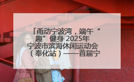 甬动宁波湾，端午“趣”健身 2025年宁波市滨海休闲运动会（奉化站）——首届宁波湾海洋运动会盛