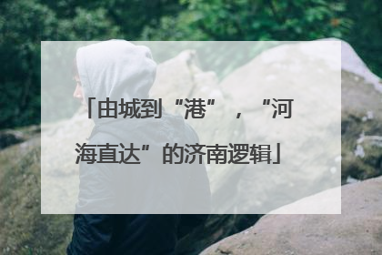 由城到“港”，“河海直达”的济南逻辑