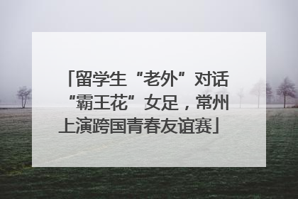 留学生“老外”对话“霸王花”女足，常州上演跨国青春友谊赛