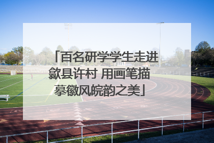 百名研学学生走进歙县许村 用画笔描摹徽风皖韵之美