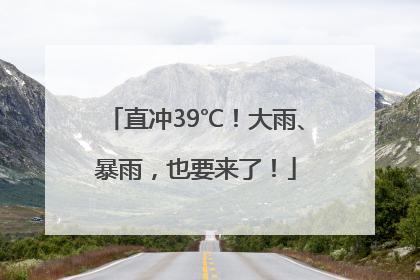 直冲39℃！大雨、暴雨，也要来了！