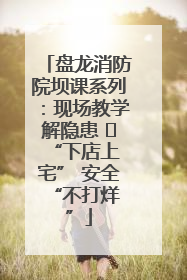 盘龙消防院坝课系列：现场教学解隐患   “下店上宅” 安全 “不打烊”
