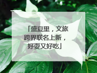 盛夏里，文旅跨界联名上新，好耍又好吃