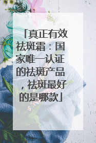 真正有效祛斑霜：国家唯一认证的祛斑产品，祛斑最好的是哪款