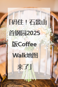 码住！石景山首钢园2025版Coffee Walk地图来了