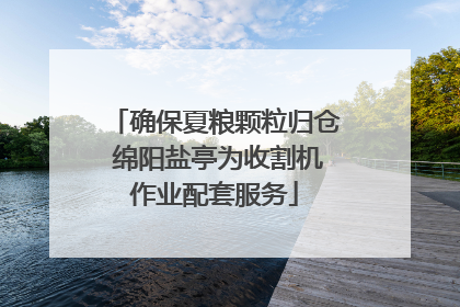 确保夏粮颗粒归仓 绵阳盐亭为收割机作业配套服务