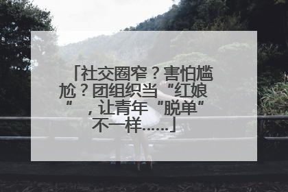 社交圈窄？害怕尴尬？团组织当“红娘”，让青年“脱单”不一样……