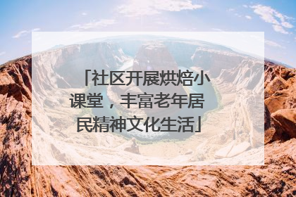 社区开展烘焙小课堂，丰富老年居民精神文化生活