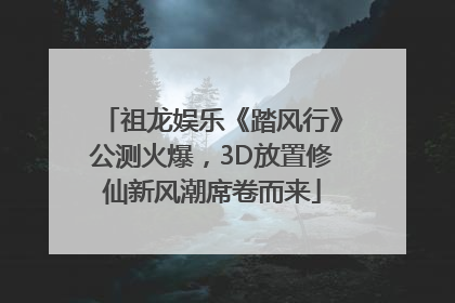 祖龙娱乐《踏风行》公测火爆，3D放置修仙新风潮席卷而来