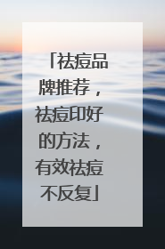 祛痘品牌推荐，祛痘印好的方法，有效祛痘不反复