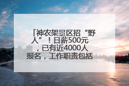 神农架景区招“野人”！日薪500元，已有近4000人报名，工作职责包括“接受游客投喂”