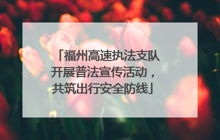 福州高速执法支队开展普法宣传活动，共筑出行安全防线