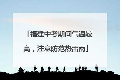 福建中考期间气温较高，注意防范热雷雨