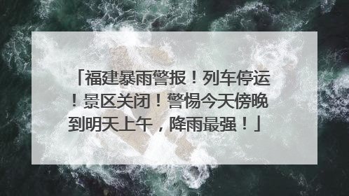 福建暴雨警报！列车停运！景区关闭！警惕今天傍晚到明天上午，降雨最强！