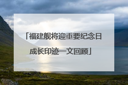 福建舰将迎重要纪念日 成长印迹一文回顾
