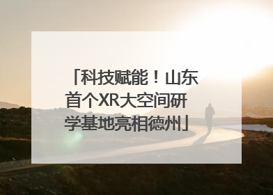 科技赋能！山东首个XR大空间研学基地亮相德州