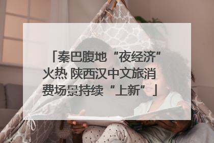 秦巴腹地“夜经济”火热 陕西汉中文旅消费场景持续“上新”